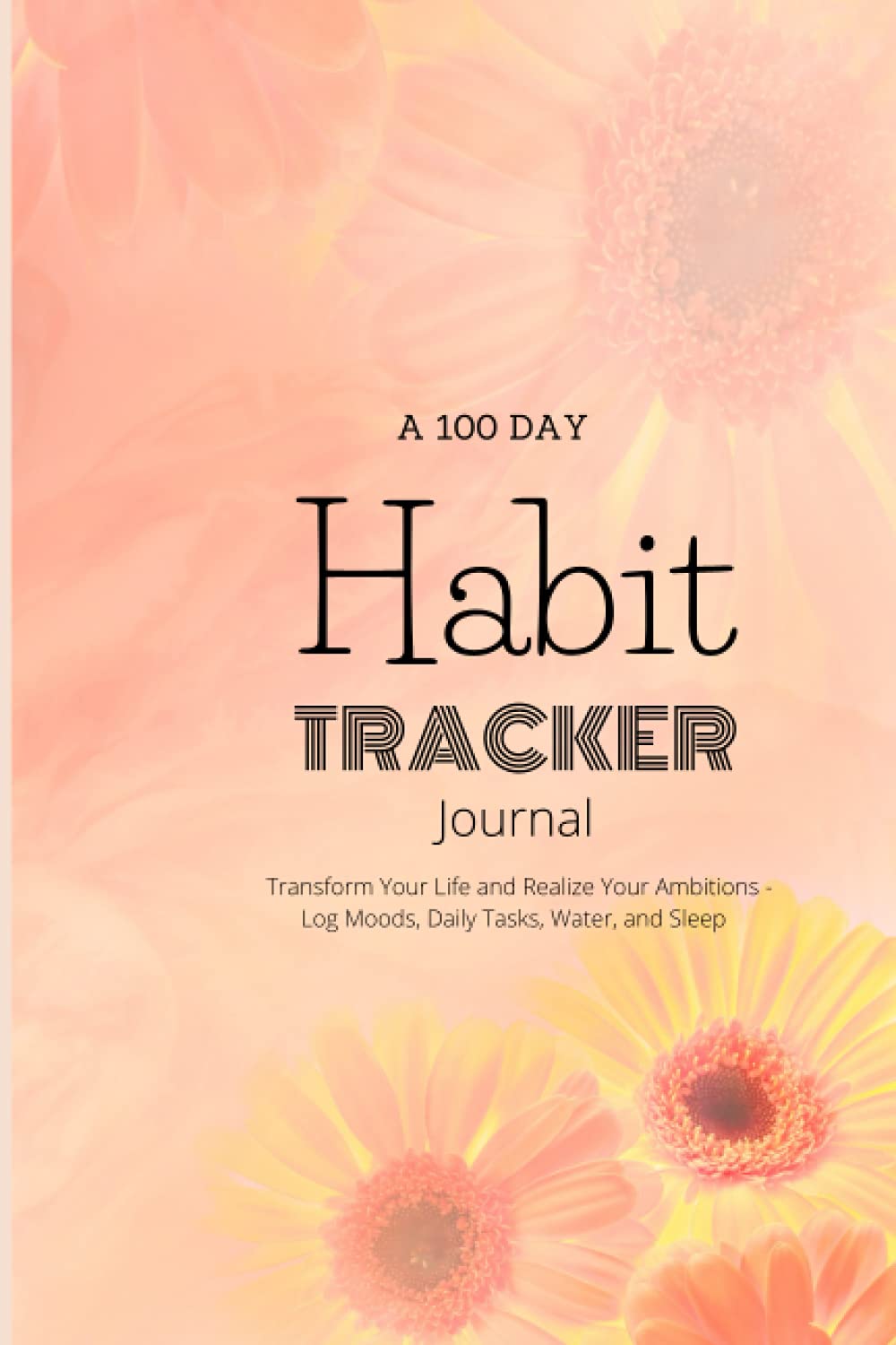 A 100 Day Habit Tracker Journal: Transform Your Life and Realize Your Ambitions - Log Moods, Daily Tasks, Water, and Sleep