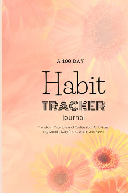 A 100 Day Habit Tracker Journal: Transform Your Life and Realize Your Ambitions - Log Moods, Daily Tasks, Water, and Sleep