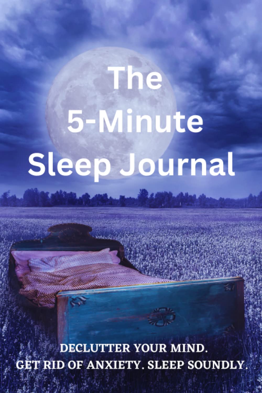 The 5-Minute Sleep Journal: How to Declutter Your Mind, Get Rid of Anxiety, and Rest Soundly like a baby